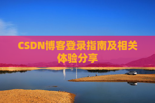 CSDN博客登录指南及相关体验分享 CSDN博客登录指南及相关体验分享
